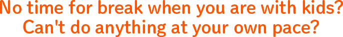 No time for break when you are with kids? Can't do anything at your own pace?