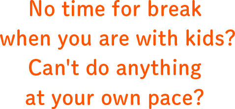 No time for break when you are with kids? Can't do anything at your own pace?