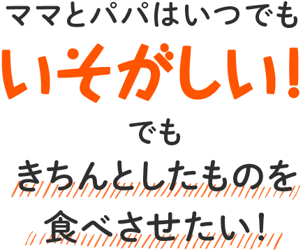 ママはいつでもいそがしい！でもきちんとしたものを 食べさせたい！