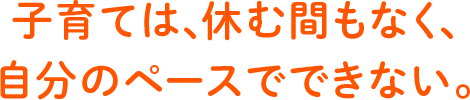 子育ては、休む間もなく、自分のペースでできない。