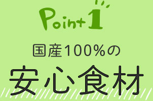 Point1 国産100%の安心食材